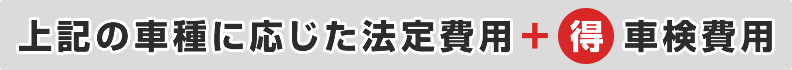 上記の車種に応じた法定費用＋お得な車検費用